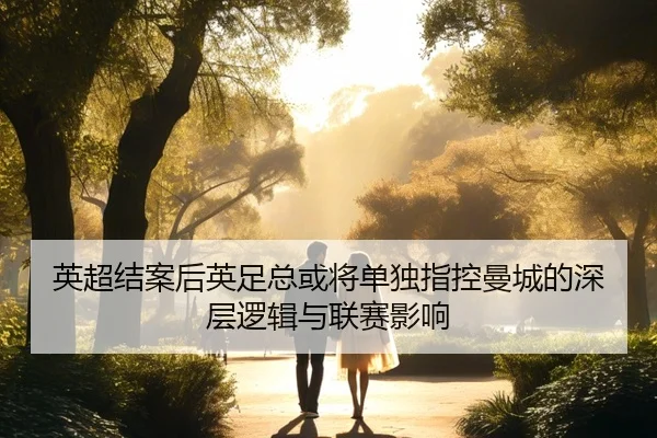 英超结案后英足总或将单独指控曼城的深层逻辑与联赛影响
